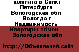 комната в Санкт -Петербурге - Вологодская обл., Вологда г. Недвижимость » Квартиры обмен   . Вологодская обл.